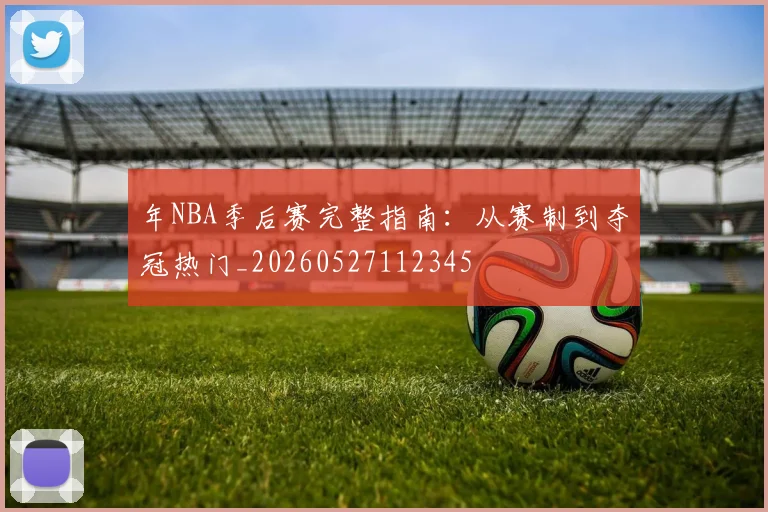 年NBA季后赛完整指南:从赛制到夺冠热门_20260527112345