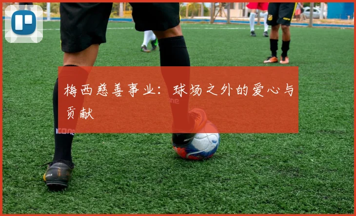 梅西慈善事业:球场之外的爱心与贡献