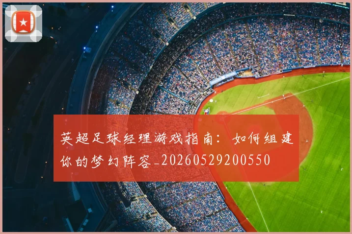 英超足球经理游戏指南:如何组建你的梦幻阵容_20260529200550