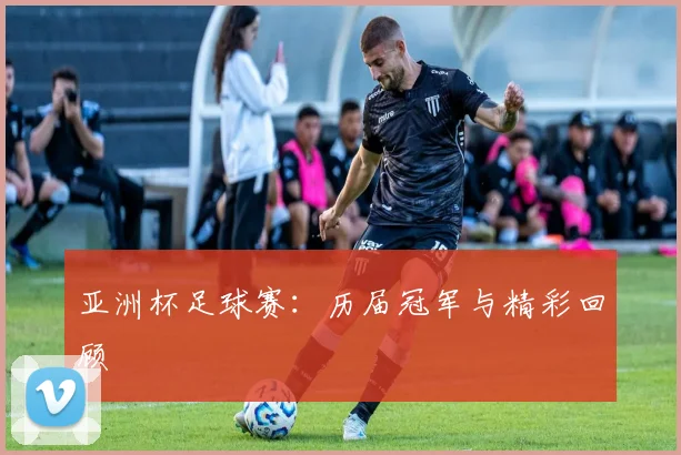 亚洲杯足球赛：历届冠军与精彩回顾