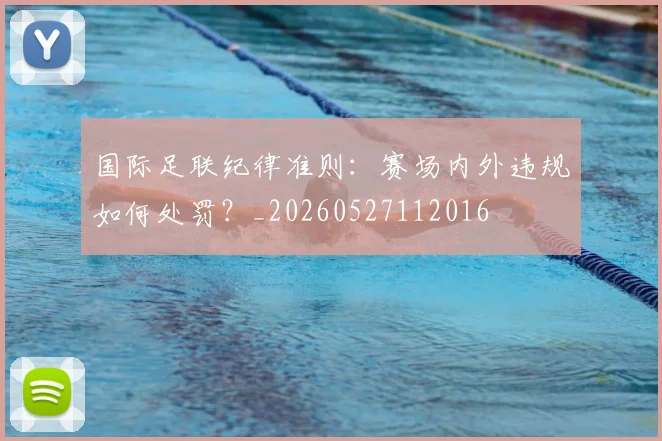 国际足联纪律准则:赛场内外违规如何处罚?_20260527112016