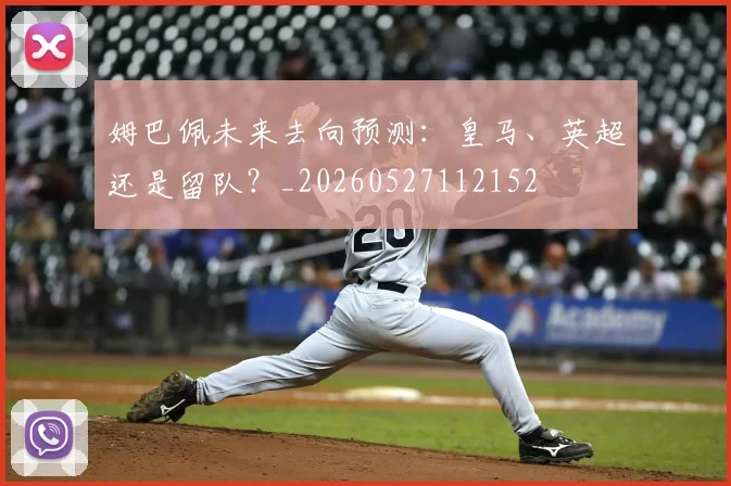 姆巴佩未来去向预测:皇马、英超还是留队?_20260527112152