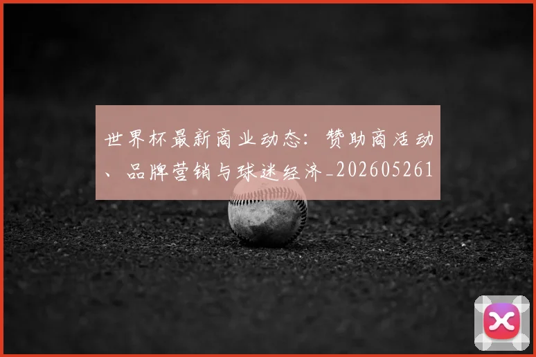 世界杯最新商业动态:赞助商活动、品牌营销与球迷经济_20260526125703
