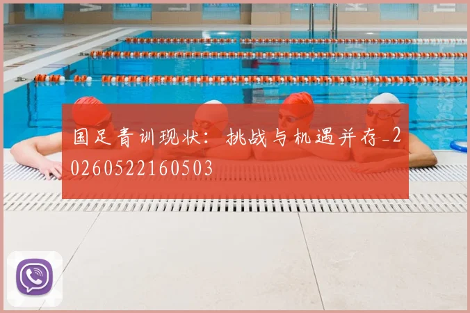 国足青训现状：挑战与机遇并存_20260522160503