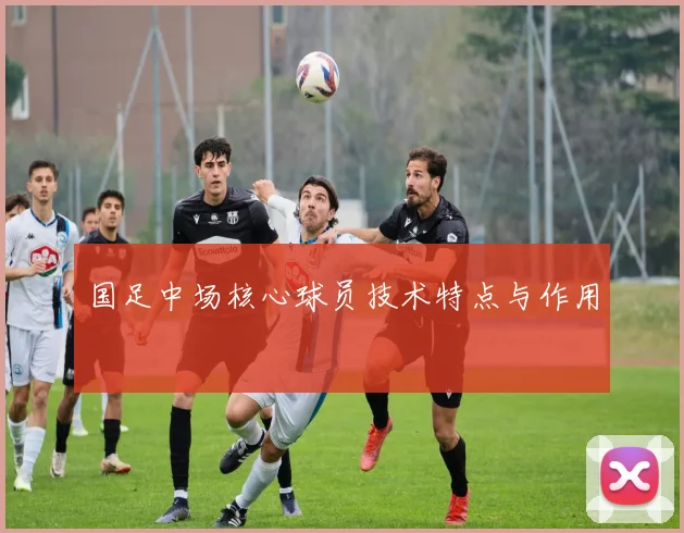 国足中场核心球员技术特点与作用