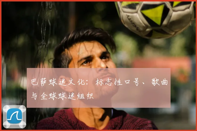 巴萨球迷文化:标志性口号、歌曲与全球球迷组织