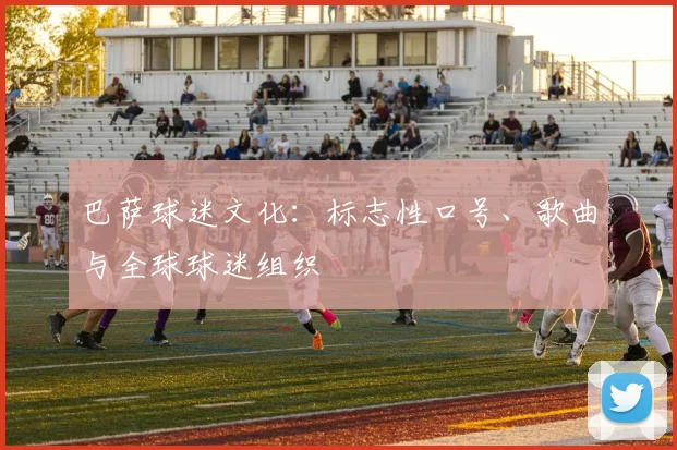 巴萨球迷文化：标志性口号、歌曲与全球球迷组织