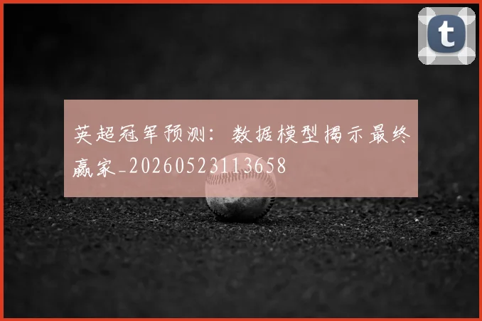 英超冠军预测：数据模型揭示最终赢家_20260523113658