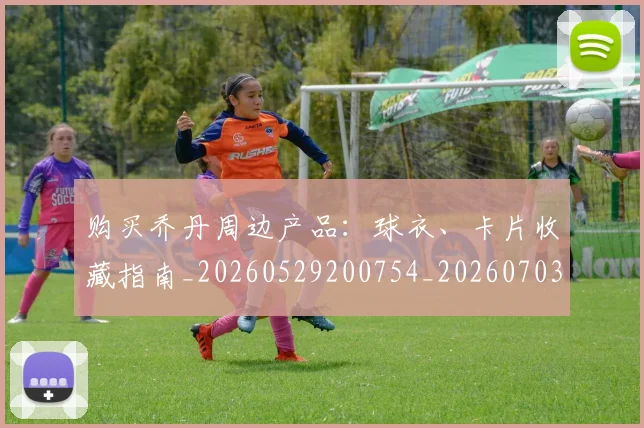 购买乔丹周边产品：球衣、卡片收藏指南_20260529200754_20260703182004