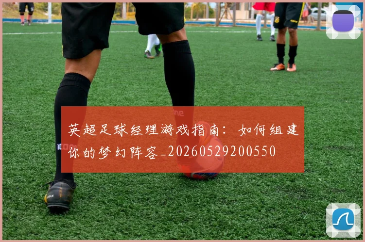 英超足球经理游戏指南：如何组建你的梦幻阵容_20260529200550