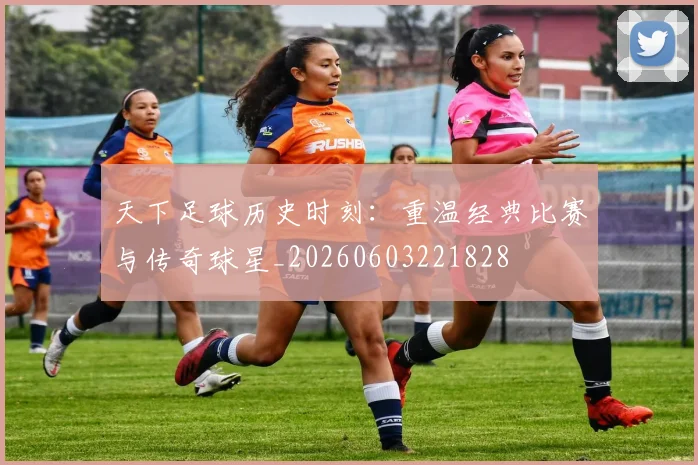 天下足球历史时刻:重温经典比赛与传奇球星_20260603221828