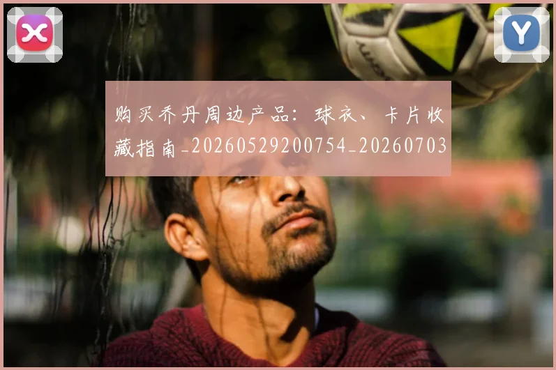 购买乔丹周边产品：球衣、卡片收藏指南_20260529200754_20260703182004