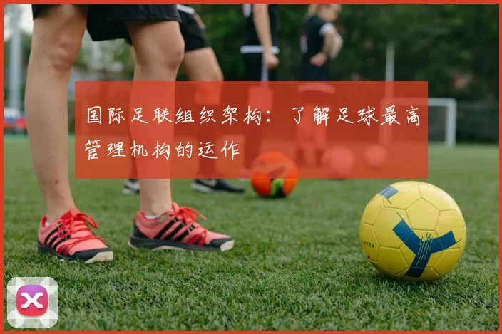 国际足联组织架构:了解足球最高管理机构的运作