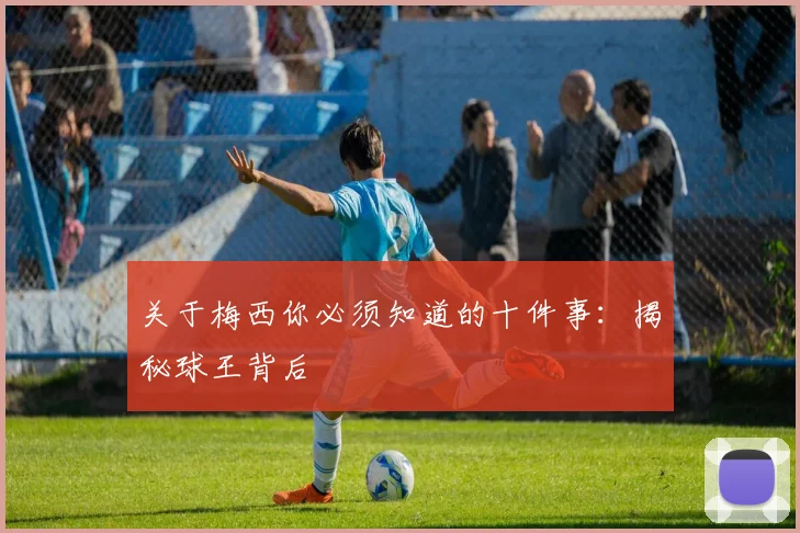 关于梅西你必须知道的十件事：揭秘球王背后