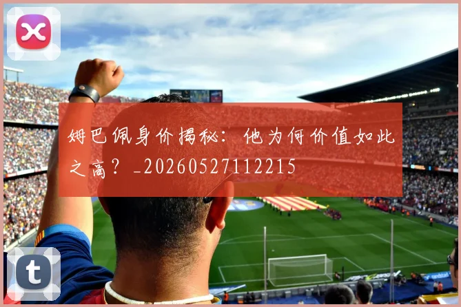 姆巴佩身价揭秘:他为何价值如此之高?_20260527112215