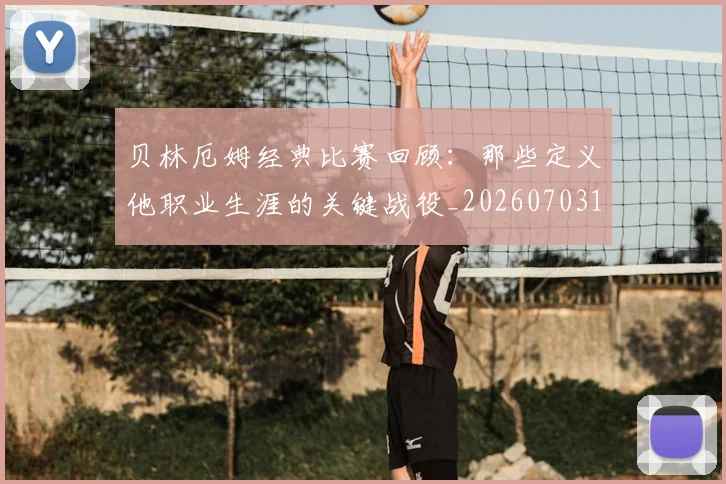贝林厄姆经典比赛回顾:那些定义他职业生涯的关键战役_20260703181958