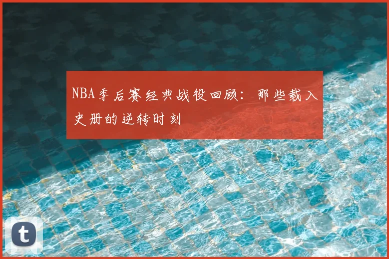 NBA季后赛经典战役回顾:那些载入史册的逆转时刻
