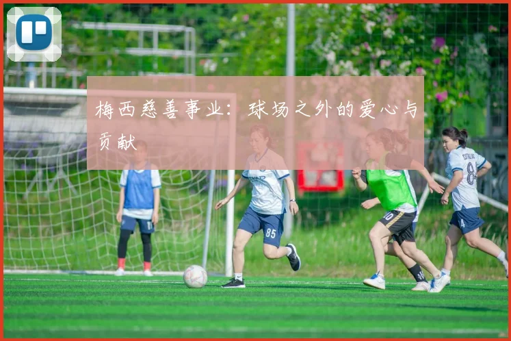 梅西慈善事业：球场之外的爱心与贡献