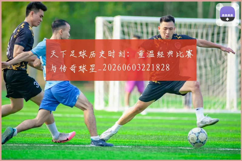 天下足球历史时刻：重温经典比赛与传奇球星_20260603221828